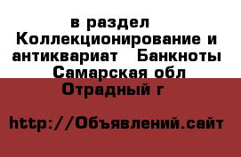  в раздел : Коллекционирование и антиквариат » Банкноты . Самарская обл.,Отрадный г.